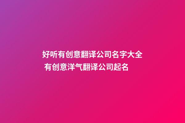 好听有创意翻译公司名字大全 有创意洋气翻译公司起名